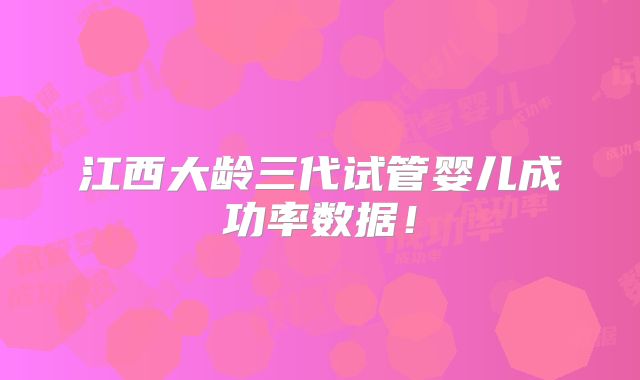 江西大龄三代试管婴儿成功率数据！