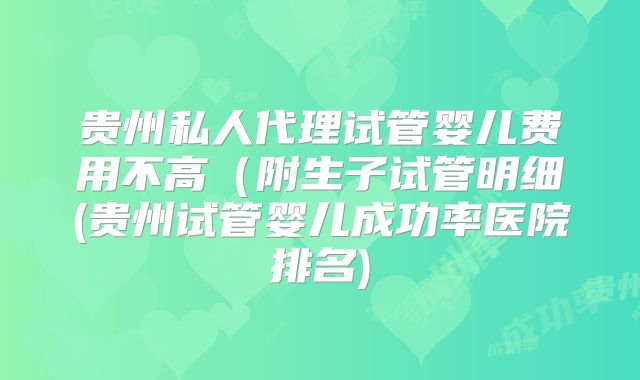 贵州私人代理试管婴儿费用不高（附生子试管明细(贵州试管婴儿成功率医院排名)