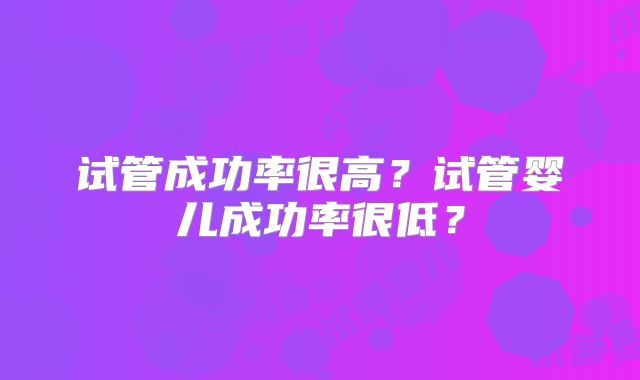 试管成功率很高？试管婴儿成功率很低？
