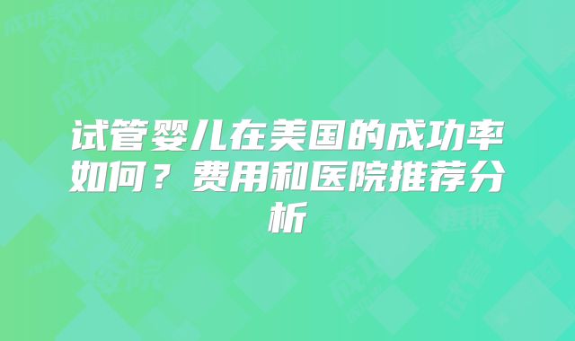 试管婴儿在美国的成功率如何?费用和医院推荐分析