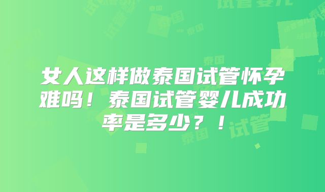 女人这样做泰国试管怀孕难吗！泰国试管婴儿成功率是多少？！