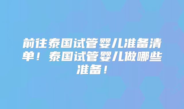 前往泰国试管婴儿准备清单！泰国试管婴儿做哪些准备！