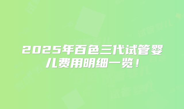 2025年百色三代试管婴儿费用明细一览!