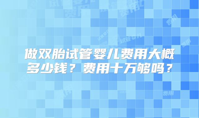 做双胎试管婴儿费用大概多少钱？费用十万够吗？