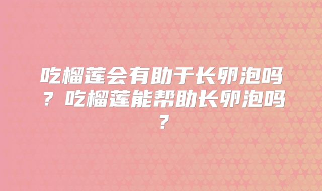 吃榴莲会有助于长卵泡吗？吃榴莲能帮助长卵泡吗？