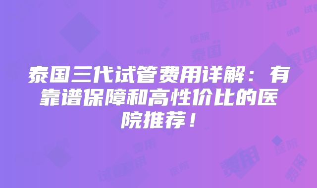 泰国三代试管费用详解：有靠谱保障和高性价比的医院推荐！