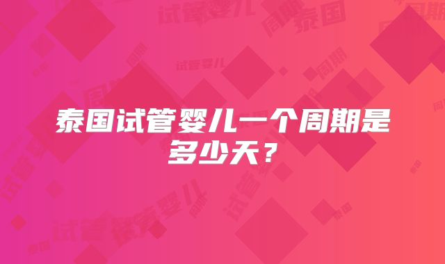 泰国试管婴儿一个周期是多少天？