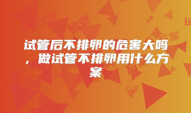试管后不排卵的危害大吗，做试管不排卵用什么方案