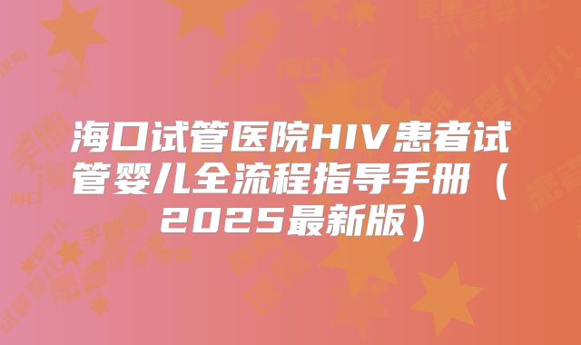 海口试管医院HIV患者试管婴儿全流程指导手册（2025最新版）