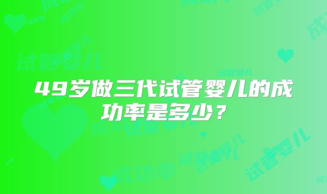 49岁做三代试管婴儿的成功率是多少？