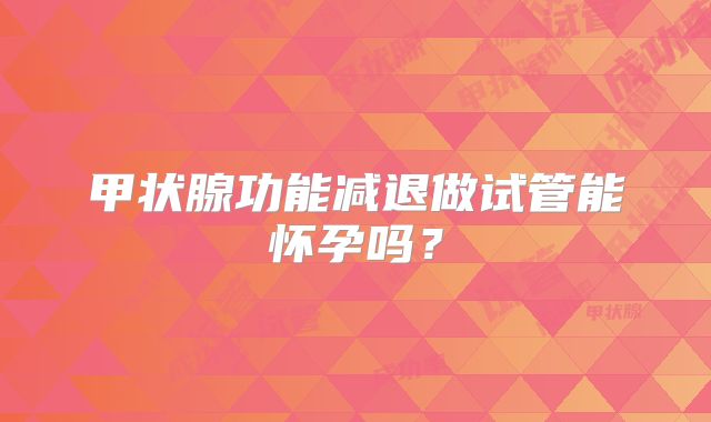 甲状腺功能减退做试管能怀孕吗?