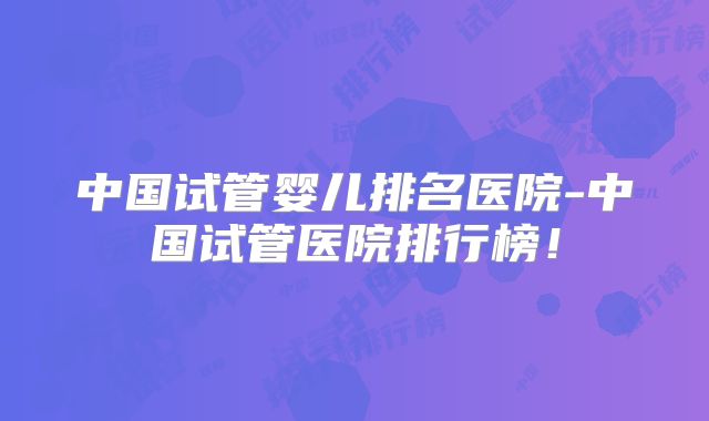中国试管婴儿排名医院-中国试管医院排行榜!
