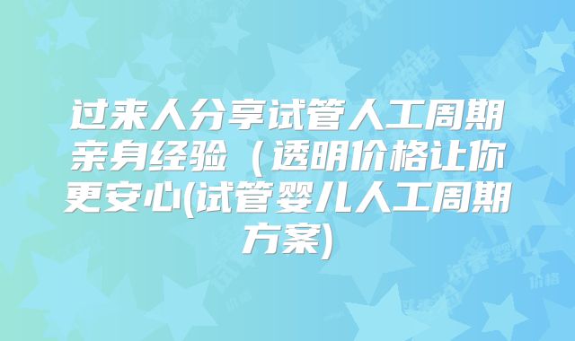 过来人分享试管人工周期亲身经验(透明价格让你更安心(试管婴儿人工周期方案)