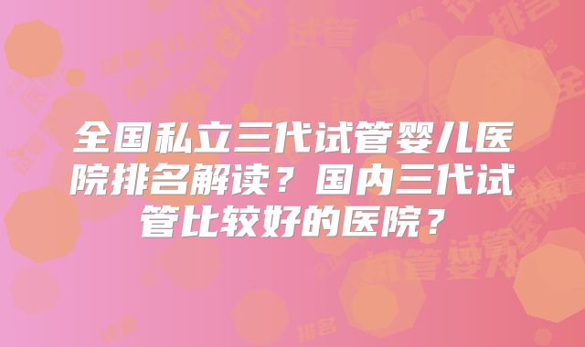 全国私立三代试管婴儿医院排名解读？国内三代试管比较好的医院？