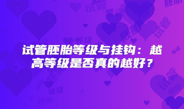 试管胚胎等级与挂钩:越高等级是否真的越好?