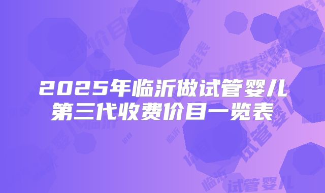 2025年临沂做试管婴儿第三代收费价目一览表