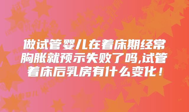 做试管婴儿在着床期经常胸胀就预示失败了吗,试管着床后乳房有什么变化！