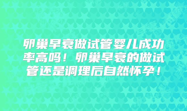 卵巢早衰做试管婴儿成功率高吗!卵巢早衰的做试管还是调理后自然怀孕!