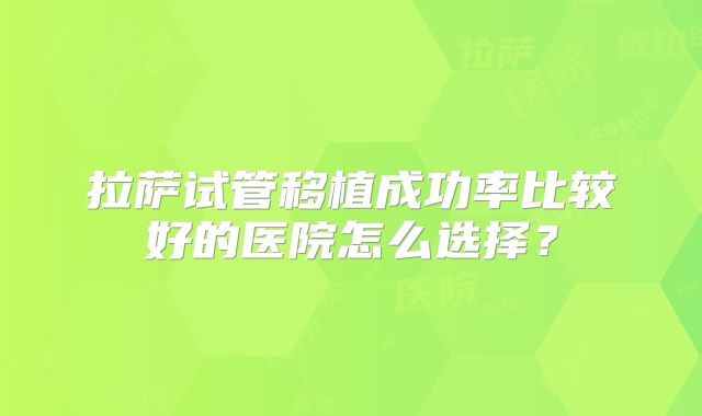 拉萨试管移植成功率比较好的医院怎么选择？