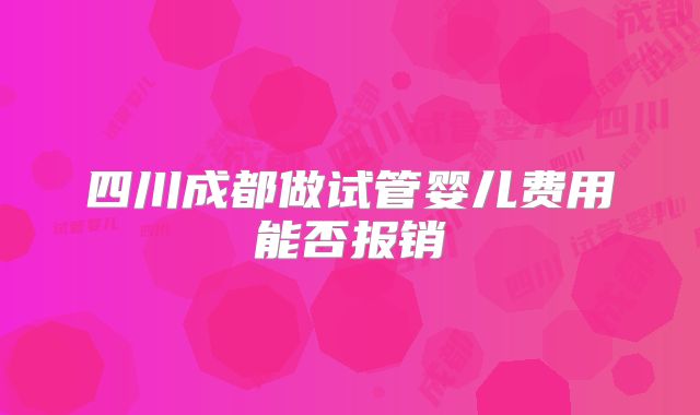 四川成都做试管婴儿费用能否报销