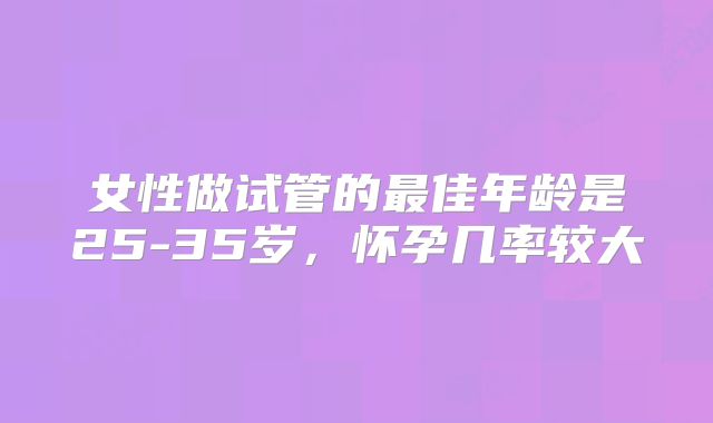 女性做试管的最佳年龄是25-35岁，怀孕几率较大