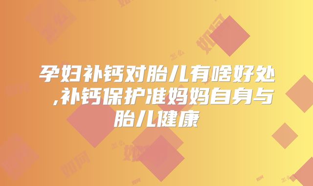 孕妇补钙对胎儿有啥好处 ,补钙保护准妈妈自身与胎儿健康