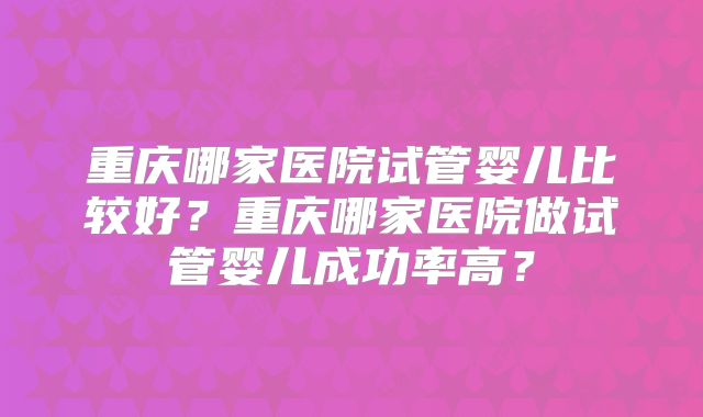 重庆哪家医院试管婴儿比较好？重庆哪家医院做试管婴儿成功率高？