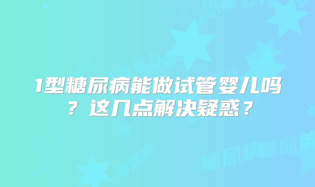 1型糖尿病能做试管婴儿吗？这几点解决疑惑？