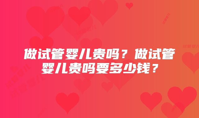 做试管婴儿贵吗？做试管婴儿贵吗要多少钱？