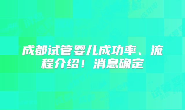 成都试管婴儿成功率、流程介绍！消息确定
