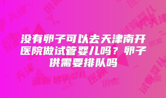 没有卵子可以去天津南开医院做试管婴儿吗？卵子供需要排队吗