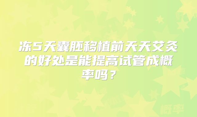 冻5天囊胚移植前天天艾灸的好处是能提高试管成概率吗?