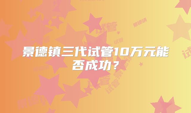 景德镇三代试管10万元能否成功?