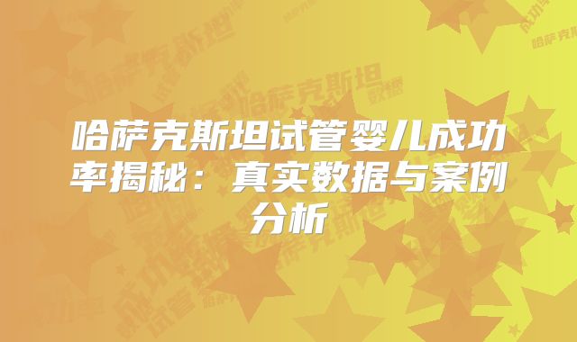 哈萨克斯坦试管婴儿成功率揭秘：真实数据与案例分析