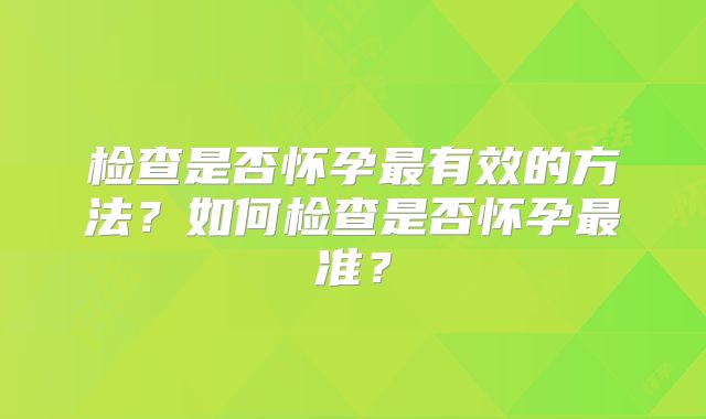 检查是否怀孕最有效的方法?如何检查是否怀孕最准?
