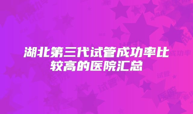 湖北第三代试管成功率比较高的医院汇总