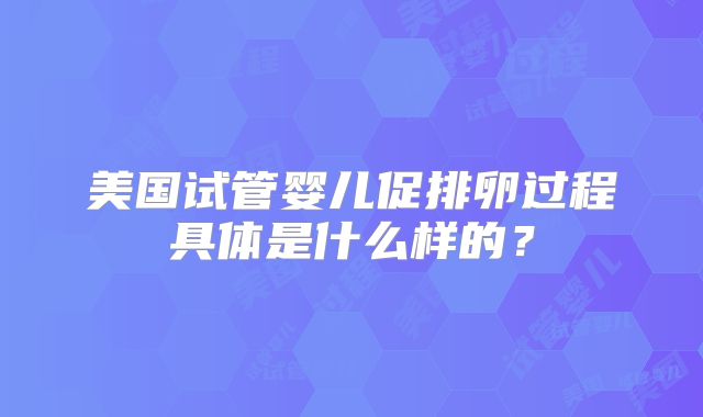 美国试管婴儿促排卵过程具体是什么样的？