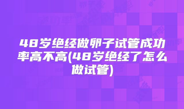 48岁绝经做卵子试管成功率高不高(48岁绝经了怎么做试管)