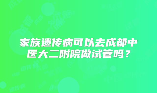 家族遗传病可以去成都中医大二附院做试管吗?