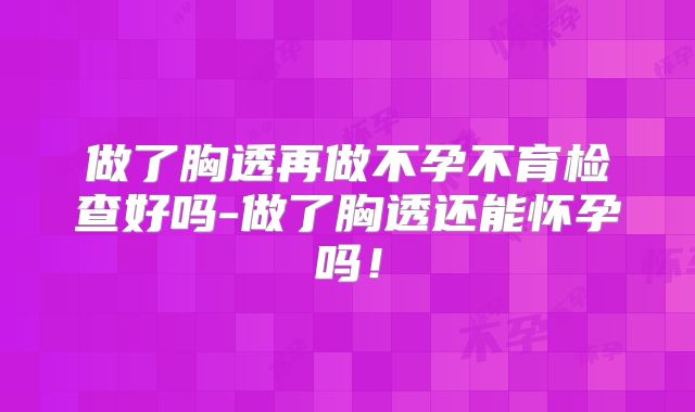 做了胸透再做不孕不育检查好吗-做了胸透还能怀孕吗!