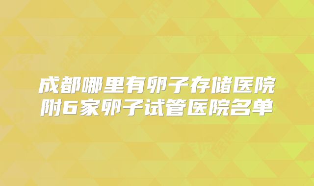 成都哪里有卵子存储医院附6家卵子试管医院名单