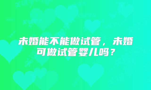 未婚能不能做试管,未婚可做试管婴儿吗?
