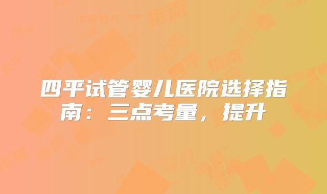 四平试管婴儿医院选择指南：三点考量，提升