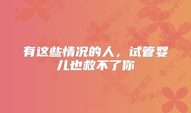 有这些情况的人,试管婴儿也救不了你