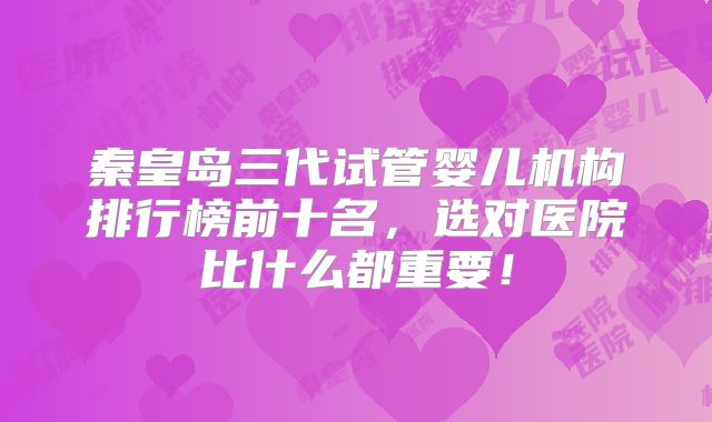 秦皇岛三代试管婴儿机构排行榜前十名，选对医院比什么都重要！