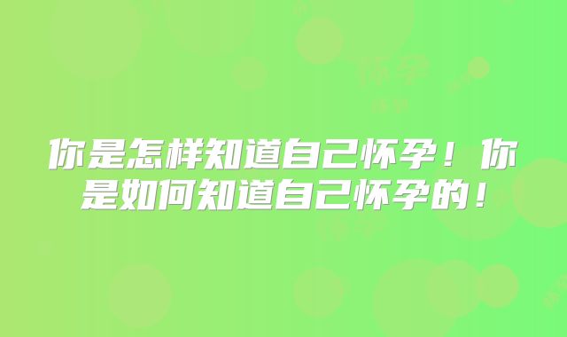 你是怎样知道自己怀孕！你是如何知道自己怀孕的！