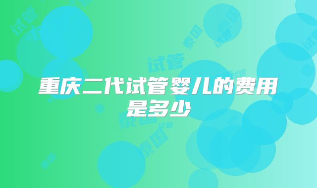 重庆二代试管婴儿的费用是多少