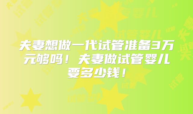 夫妻想做一代试管准备3万元够吗!夫妻做试管婴儿要多少钱!