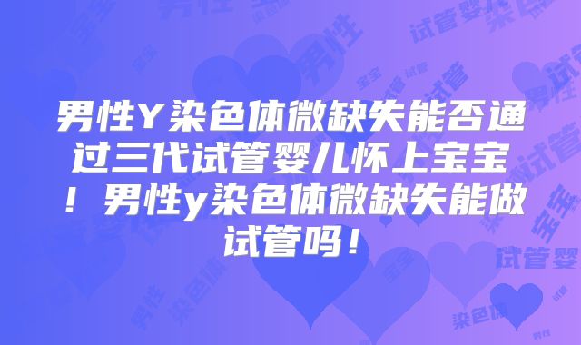 男性Y染色体微缺失能否通过三代试管婴儿怀上宝宝！男性y染色体微缺失能做试管吗！