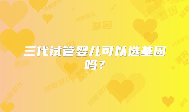 三代试管婴儿可以选基因吗？